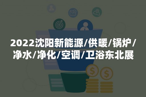 2022沈阳新能源/供暖/锅炉/净水/净化/空调/卫浴东北展