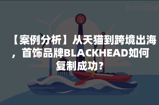 【案例分析】从天猫到跨境出海，首饰品牌BLACKHEAD如何复制成功？