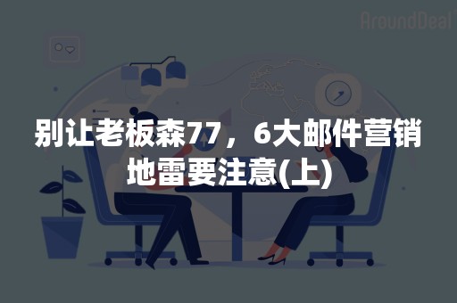 别让老板森77，6大邮件营销地雷要注意(上)