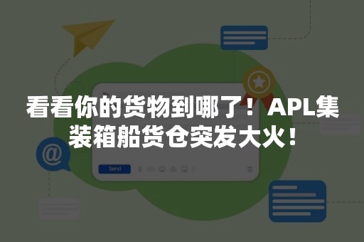 看看你的货物到哪了！APL集装箱船货仓突发大火！
