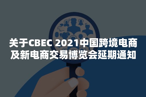 关于CBEC 2021中国跨境电商及新电商交易博览会延期通知