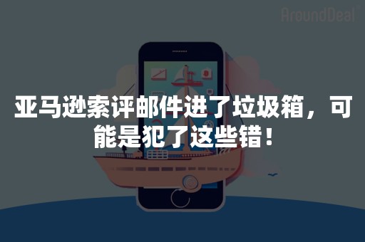 亚马逊索评邮件进了垃圾箱，可能是犯了这些错！