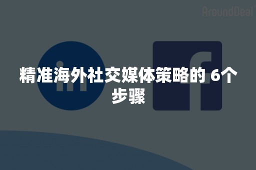 精准海外社交媒体策略的 6个步骤