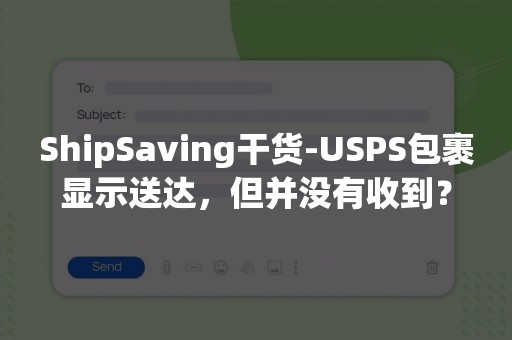 ShipSaving干货-USPS包裹显示送达，但并没有收到？