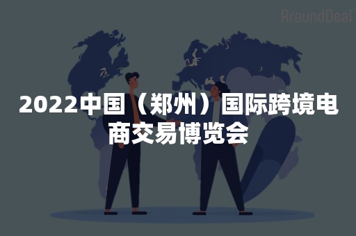 2022中国（郑州）国际跨境电商交易博览会