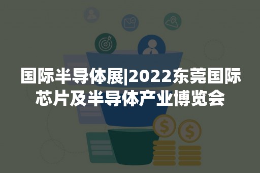 国际半导体展|2022东莞国际芯片及半导体产业博览会