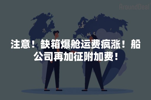 注意！缺箱爆舱运费疯涨！船公司再加征附加费！