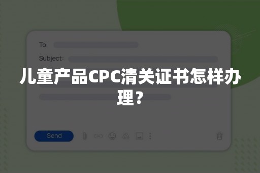 儿童产品CPC清关证书怎样办理？