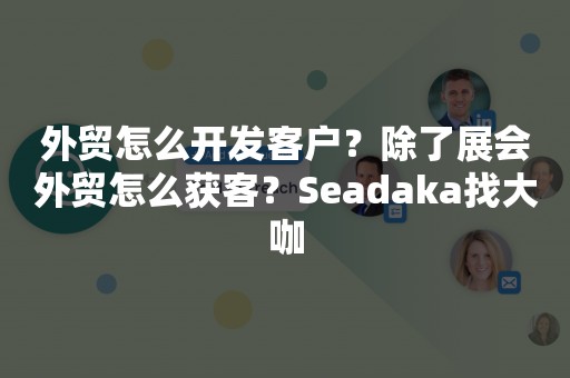 外贸怎么开发客户？除了展会外贸怎么获客？Seadaka找大咖