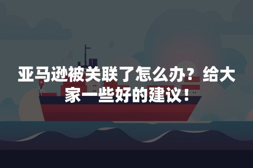 亚马逊被关联了怎么办？给大家一些好的建议！