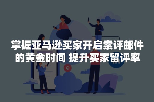 掌握亚马逊买家开启索评邮件的黄金时间 提升买家留评率