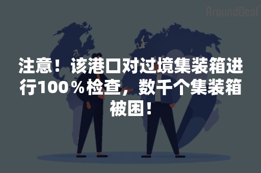 注意！该港口对过境集装箱进行100％检查，数千个集装箱被困！