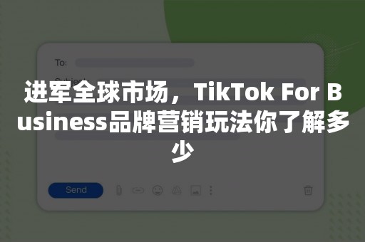 进军全球市场，TikTok For Business品牌营销玩法你了解多少