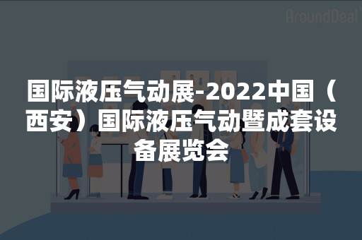 国际液压气动展-2022中国（西安）国际液压气动暨成套设备展览会