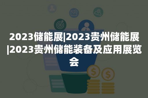 2023储能展|2023贵州储能展|2023贵州储能装备及应用展览会