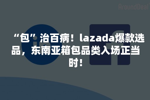 “包”治百病！lazada爆款选品，东南亚箱包品类入场正当时！