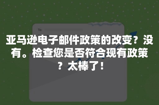 亚马逊电子邮件政策的改变？没有。检查您是否符合现有政策？太棒了！