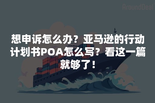 想申诉怎么办？亚马逊的行动计划书POA怎么写？看这一篇就够了！