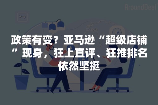 政策有变？亚马逊“超级店铺”现身，狂上直评、狂推排名依然坚挺