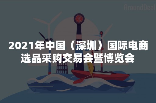 2021年中国（深圳）国际电商选品采购交易会暨博览会