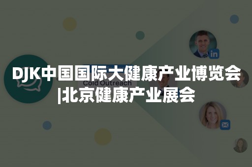 DJK中国国际大健康产业博览会|北京健康产业展会