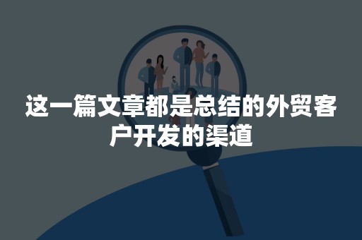 这一篇文章都是总结的外贸客户开发的渠道