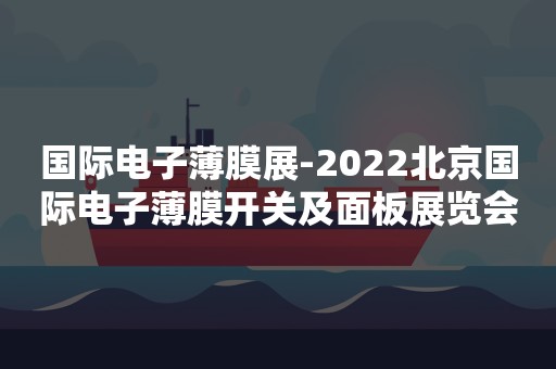 国际电子薄膜展-2022北京国际电子薄膜开关及面板展览会