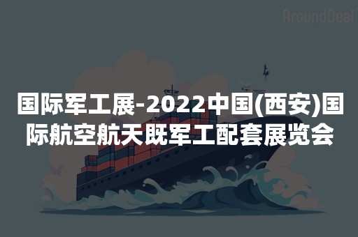 国际军工展-2022中国(西安)国际航空航天既军工配套展览会