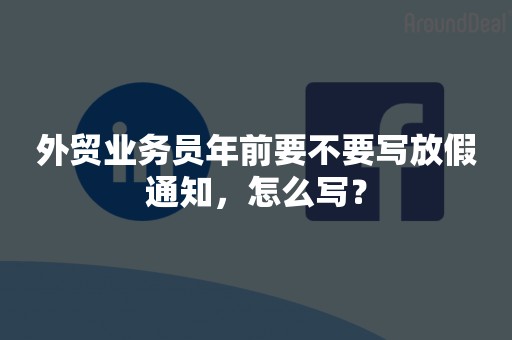 外贸业务员年前要不要写放假通知，怎么写？