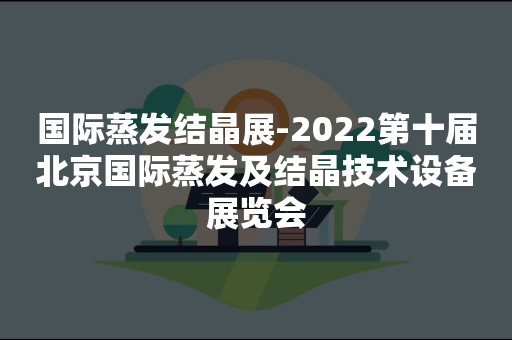 国际蒸发结晶展-2022第十届北京国际蒸发及结晶技术设备展览会