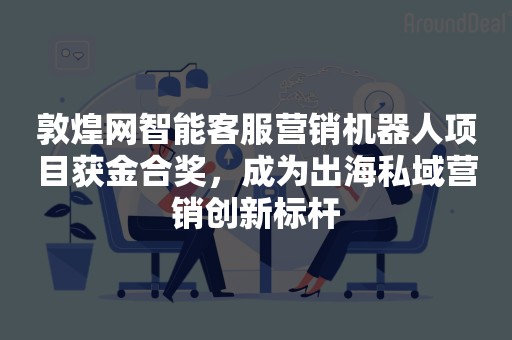 敦煌网智能客服营销机器人项目获金合奖，成为出海私域营销创新标杆