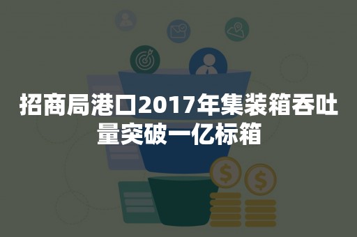 招商局港口2017年集装箱吞吐量突破一亿标箱
