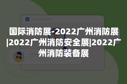 国际消防展-2022广州消防展|2022广州消防安全展|2022广州消防装备展