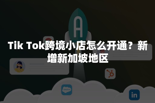 Tik Tok跨境小店怎么开通？新增新加坡地区