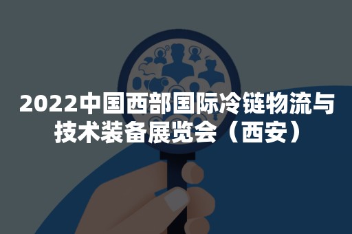2022中国西部国际冷链物流与技术装备展览会（西安）