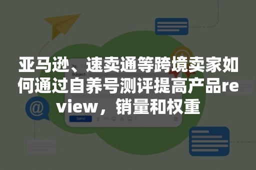 亚马逊、速卖通等跨境卖家如何通过自养号测评提高产品review，销量和权重