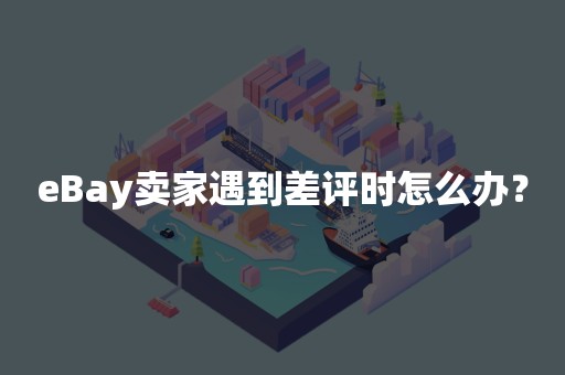 eBay卖家遇到差评时怎么办？