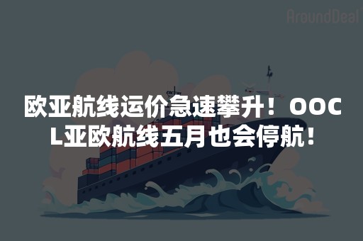 欧亚航线运价急速攀升！OOCL亚欧航线五月也会停航！