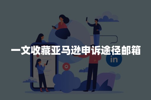 一文收藏亚马逊申诉途径邮箱