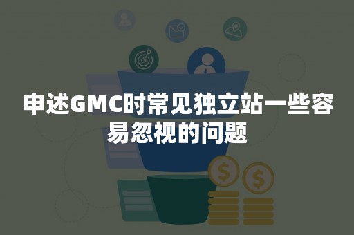 申述GMC时常见独立站一些容易忽视的问题
