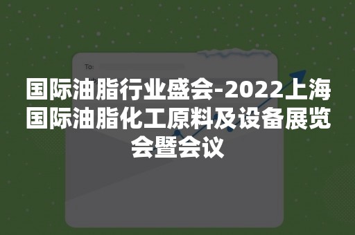 国际油脂行业盛会-2022上海国际油脂化工原料及设备展览会暨会议