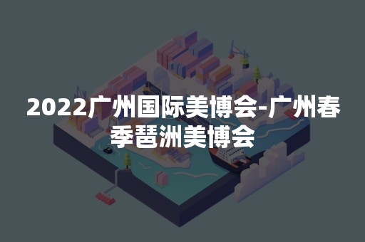 2022广州国际美博会-广州春季琶洲美博会