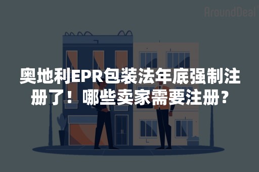 奥地利EPR包装法年底强制注册了！哪些卖家需要注册？