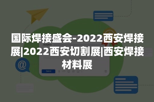 国际焊接盛会-2022西安焊接展|2022西安切割展|西安焊接材料展