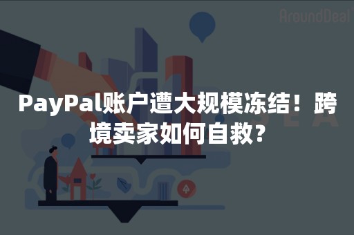PayPal账户遭大规模冻结！跨境卖家如何自救？