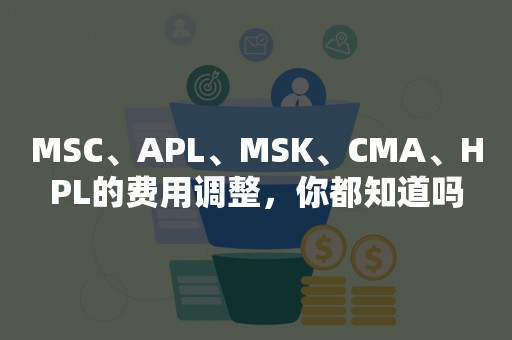 MSC、APL、MSK、CMA、HPL的费用调整，你都知道吗