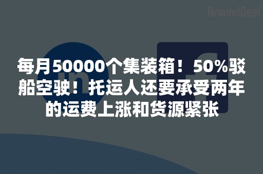 每月50000个集装箱！50%驳船空驶！托运人还要承受两年的运费上涨和货源紧张