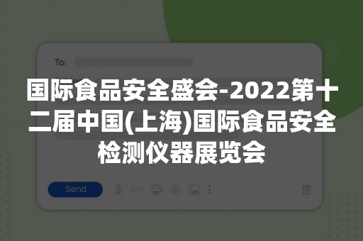 国际食品安全盛会-2022第十二届中国(上海)国际食品安全检测仪器展览会