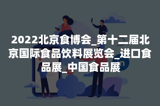 2022北京食博会_第十二届北京国际食品饮料展览会_进口食品展_中国食品展