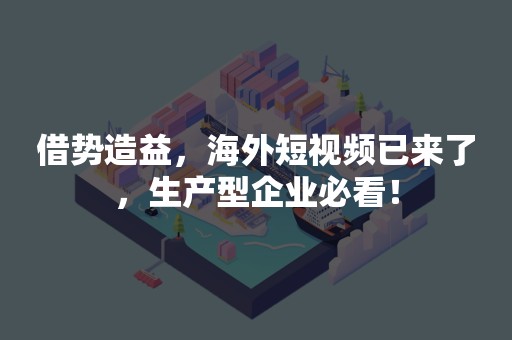 借势造益，海外短视频已来了，生产型企业必看！
